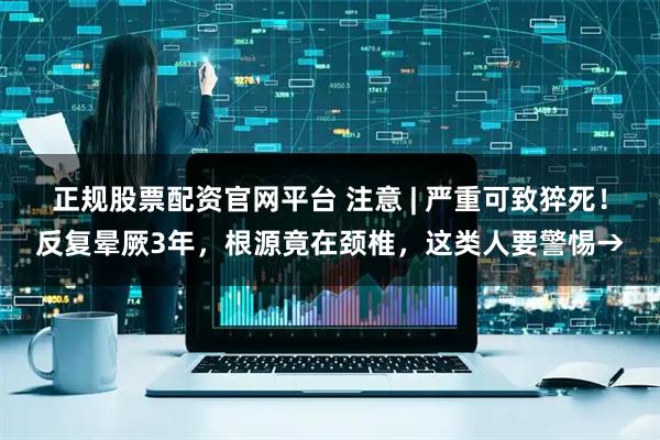 正规股票配资官网平台 注意 | 严重可致猝死!反复晕厥3年,根源竟在颈椎,这类人要警惕→