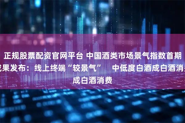 正规股票配资官网平台 中国酒类市场景气指数首期成果发布:线上终端“较景气” 中低度白酒成白酒消费