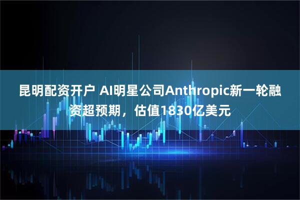 昆明配资开户 AI明星公司Anthropic新一轮融资超预期,估值1830亿美元