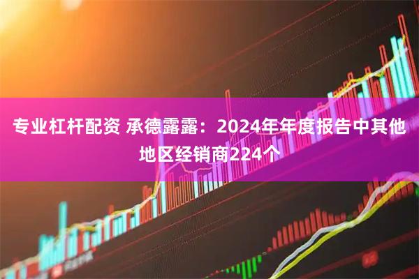 专业杠杆配资 承德露露:2024年年度报告中其他地区经销商224个