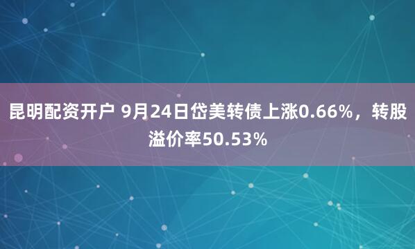 昆明配资开户 9月24日岱美转债上涨0.66%,转股溢价率50.53%