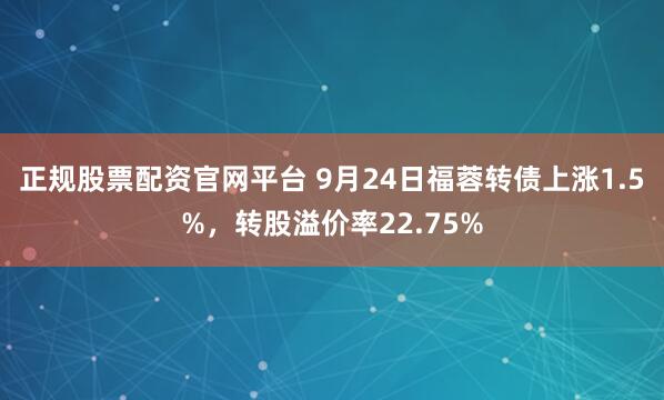 正规股票配资官网平台 9月24日福蓉转债上涨1.5%,转股溢价率22.75%