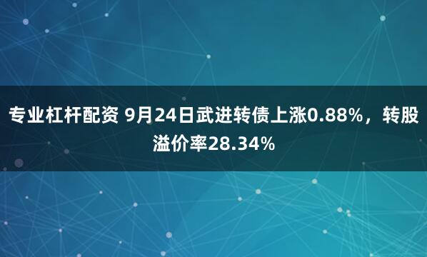 专业杠杆配资 9月24日武进转债上涨0.88%,转股溢价率28.34%