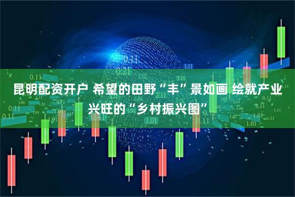 昆明配资开户 希望的田野“丰”景如画 绘就产业兴旺的“乡村振兴图”