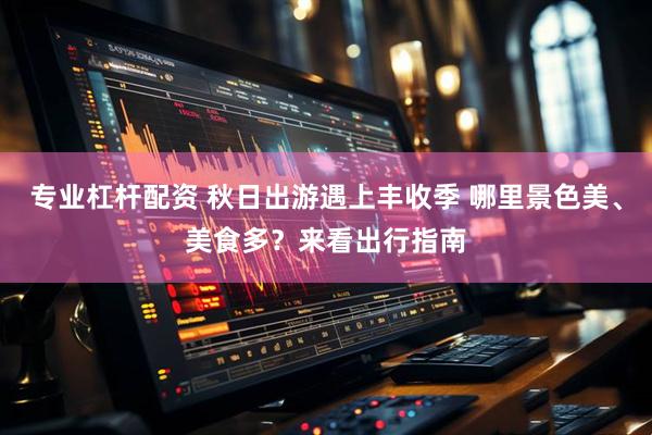 专业杠杆配资 秋日出游遇上丰收季 哪里景色美、美食多?来看出行指南