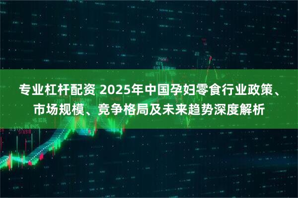 专业杠杆配资 2025年中国孕妇零食行业政策、市场规模、竞争格局及未来趋势深度解析