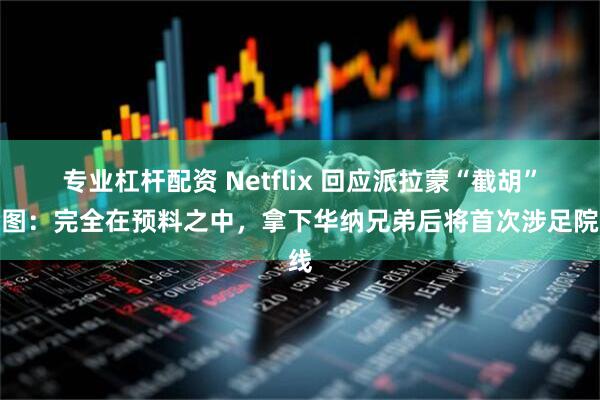 专业杠杆配资 Netflix 回应派拉蒙“截胡”意图:完全在预料之中,拿下华纳兄弟后将首次涉足院线