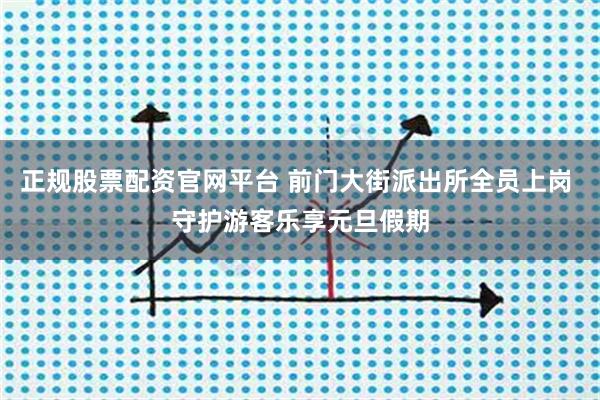 正规股票配资官网平台 前门大街派出所全员上岗 守护游客乐享元旦假期