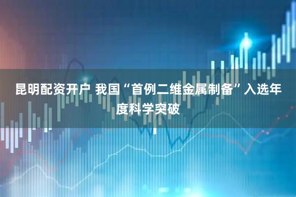 昆明配资开户 我国“首例二维金属制备”入选年度科学突破