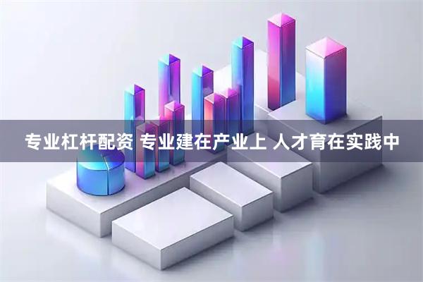 专业杠杆配资 专业建在产业上 人才育在实践中
