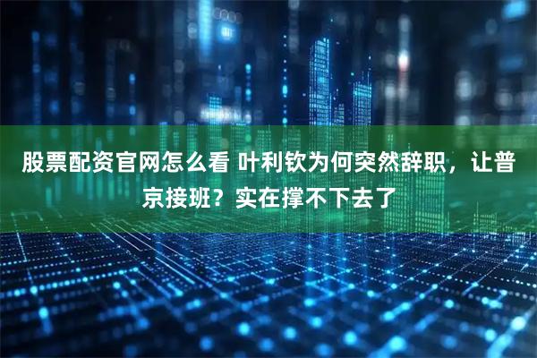 股票配资官网怎么看 叶利钦为何突然辞职，让普京接班？实在撑不下去了