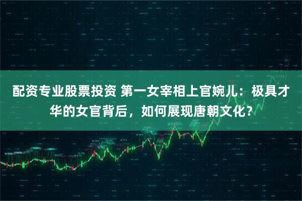 配资专业股票投资 第一女宰相上官婉儿：极具才华的女官背后，如何展现唐朝文化？