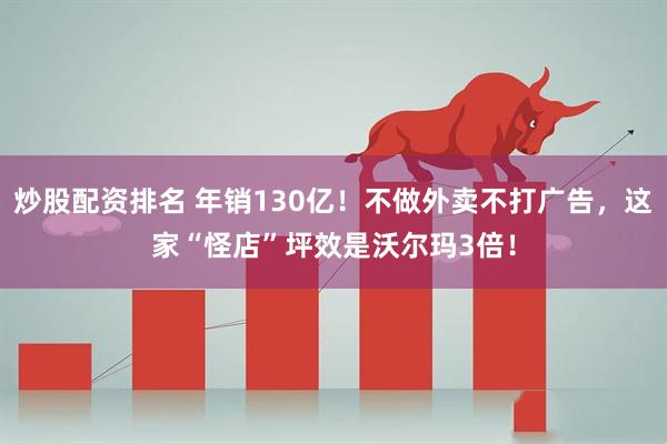 炒股配资排名 年销130亿！不做外卖不打广告，这家“怪店”坪效是沃尔玛3倍！