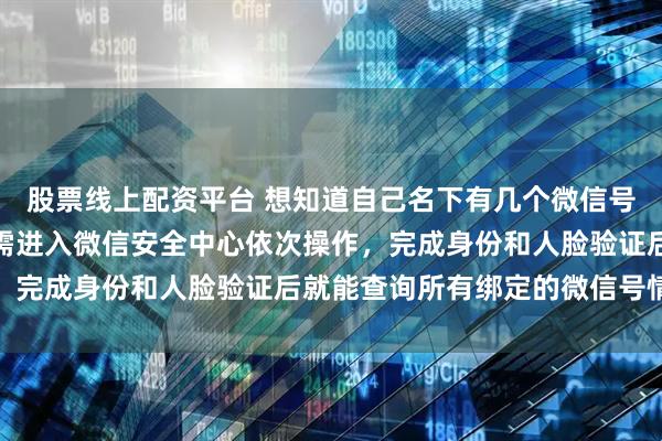 股票线上配资平台 想知道自己名下有几个微信号，其实方法很简单，只需进入微信安全中心依次操作，完成身份和人脸验证后就能查询所有绑定的微信号情况