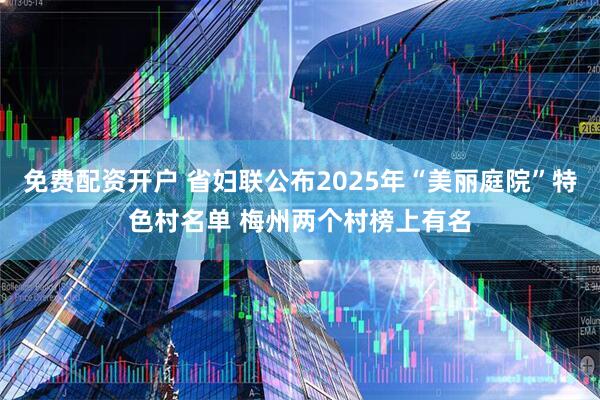 免费配资开户 省妇联公布2025年“美丽庭院”特色村名单 梅州两个村榜上有名