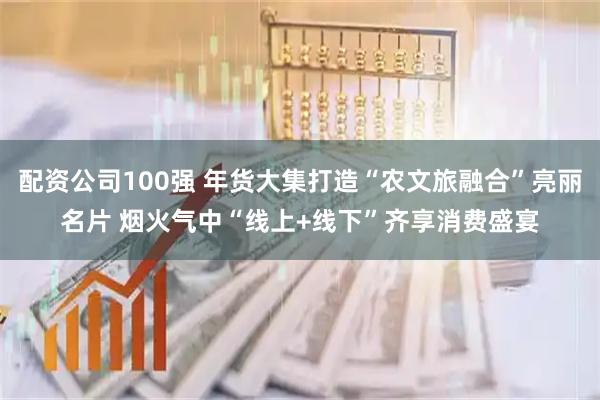 配资公司100强 年货大集打造“农文旅融合”亮丽名片 烟火气中“线上+线下”齐享消费盛宴