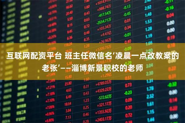 互联网配资平台 班主任微信名‘凌晨一点改教案的老张’——淄博新景职校的老师