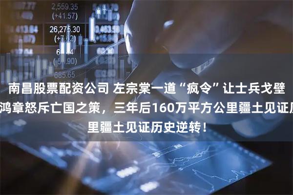 南昌股票配资公司 左宗棠一道“疯令”让士兵戈壁成家，李鸿章怒斥亡国之策，三年后160万平方公里疆土见证历史逆转！
