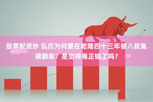 股票配资炒 弘历为何要在乾隆四十三年替八叔胤禩翻案？是觉得雍正错了吗？