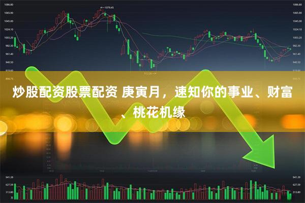 炒股配资股票配资 庚寅月，速知你的事业、财富、桃花机缘