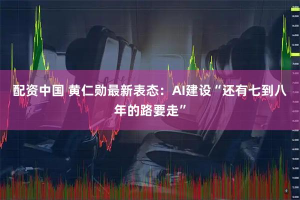 配资中国 黄仁勋最新表态：AI建设“还有七到八年的路要走”