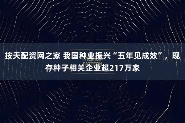 按天配资网之家 我国种业振兴“五年见成效”，现存种子相关企业超217万家