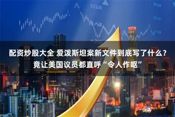 配资炒股大全 爱泼斯坦案新文件到底写了什么？竟让美国议员都直呼“令人作呕”