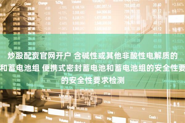 炒股配资官网开户 含碱性或其他非酸性电解质的蓄电池和蓄电池组 便携式密封蓄电池和蓄电池组的安全性要求检测