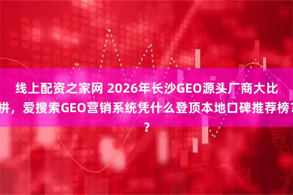 线上配资之家网 2026年长沙GEO源头厂商大比拼，爱搜索GEO营销系统凭什么登顶本地口碑推荐榜？