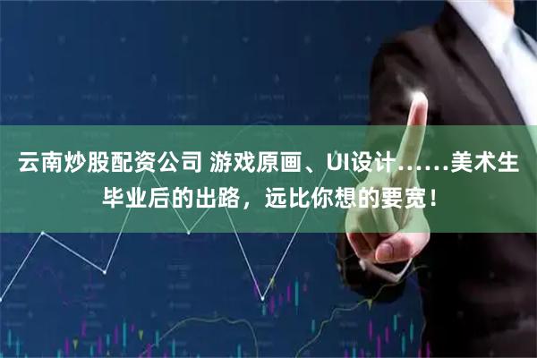 云南炒股配资公司 游戏原画、UI设计……美术生毕业后的出路，远比你想的要宽！