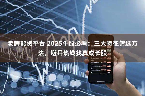 老牌配资平台 2025牛股必看：三大特征筛选方法，避开热钱找真成长股