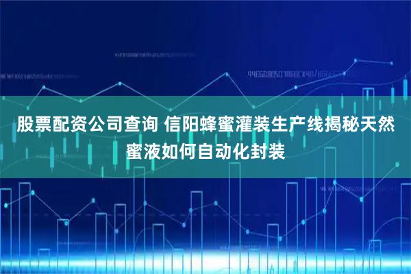 股票配资公司查询 信阳蜂蜜灌装生产线揭秘天然蜜液如何自动化封装