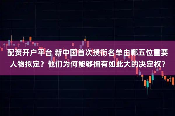 配资开户平台 新中国首次授衔名单由哪五位重要人物拟定？他们为何能够拥有如此大的决定权？