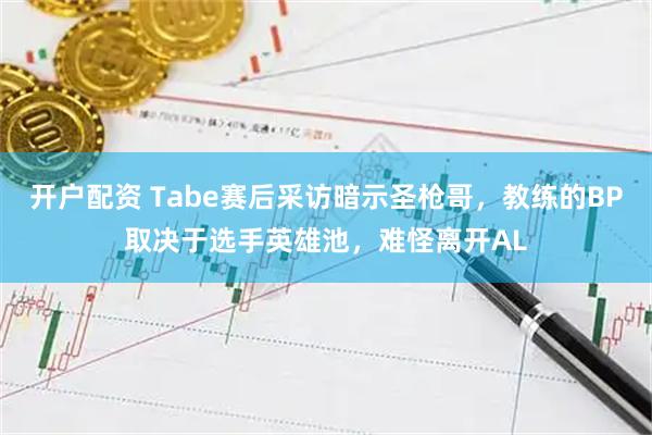 开户配资 Tabe赛后采访暗示圣枪哥,教练的BP取决于选手英雄池,难怪离开AL