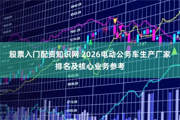 股票入门配资知识网 2026电动公务车生产厂家排名及核心业务参考