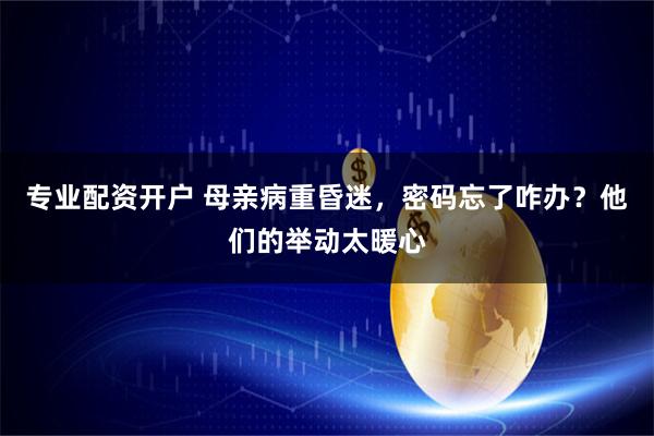 专业配资开户 母亲病重昏迷，密码忘了咋办？他们的举动太暖心