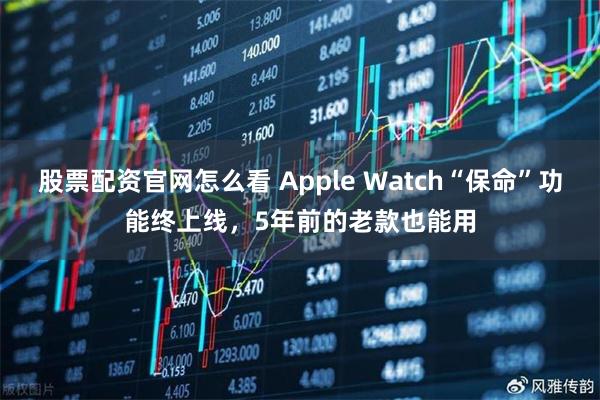 股票配资官网怎么看 Apple Watch“保命”功能终上线，5年前的老款也能用