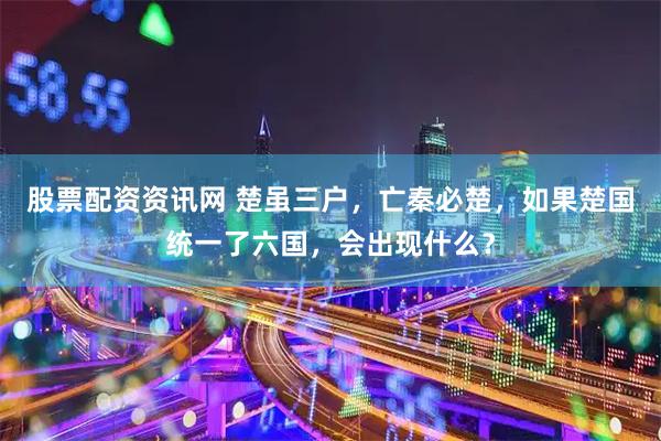 股票配资资讯网 楚虽三户，亡秦必楚，如果楚国统一了六国，会出现什么？