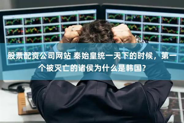 股票配资公司网站 秦始皇统一天下的时候，第一个被灭亡的诸侯为什么是韩国？