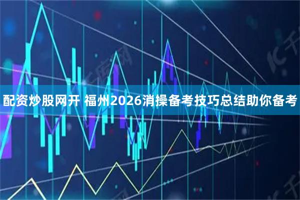 配资炒股网开 福州2026消操备考技巧总结助你备考