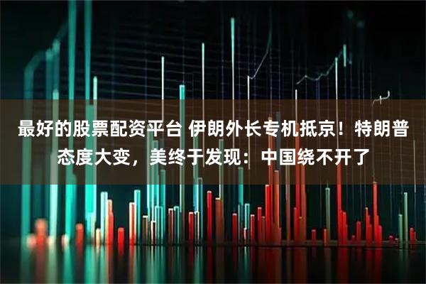 最好的股票配资平台 伊朗外长专机抵京！特朗普态度大变，美终于发现：中国绕不开了