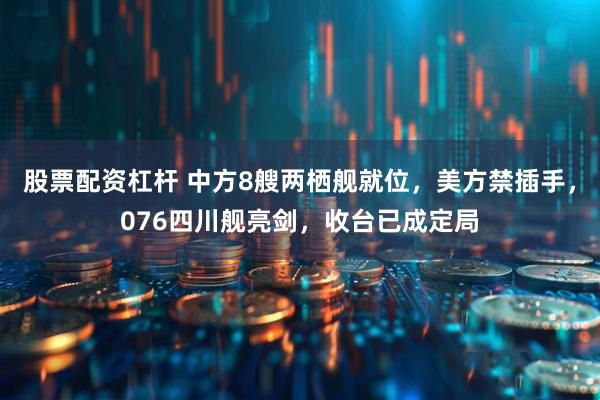 股票配资杠杆 中方8艘两栖舰就位，美方禁插手，076四川舰亮剑，收台已成定局