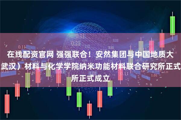在线配资官网 强强联合！安然集团与中国地质大学（武汉）材料与化学学院纳米功能材料联合研究所正式成立