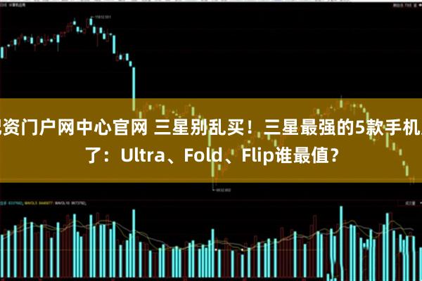 配资门户网中心官网 三星别乱买！三星最强的5款手机定了：Ultra、Fold、Flip谁最值？