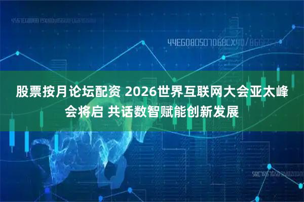 股票按月论坛配资 2026世界互联网大会亚太峰会将启 共话数智赋能创新发展