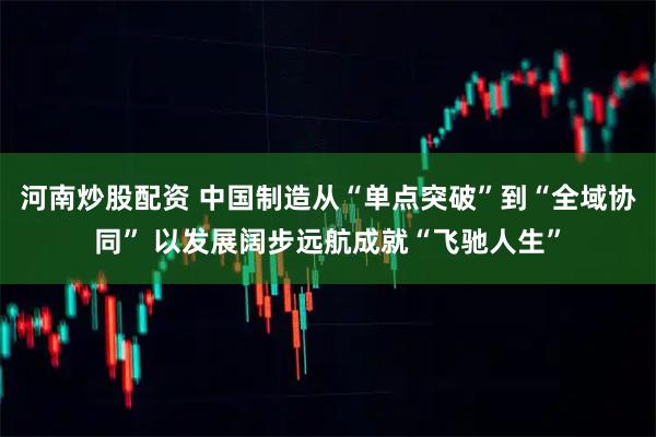 河南炒股配资 中国制造从“单点突破”到“全域协同” 以发展阔步远航成就“飞驰人生”