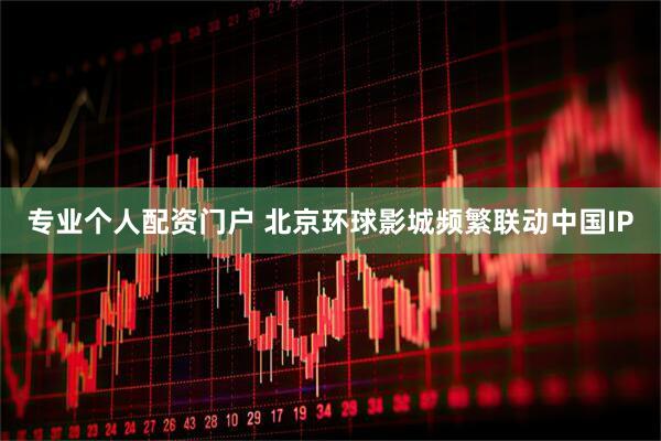 专业个人配资门户 北京环球影城频繁联动中国IP