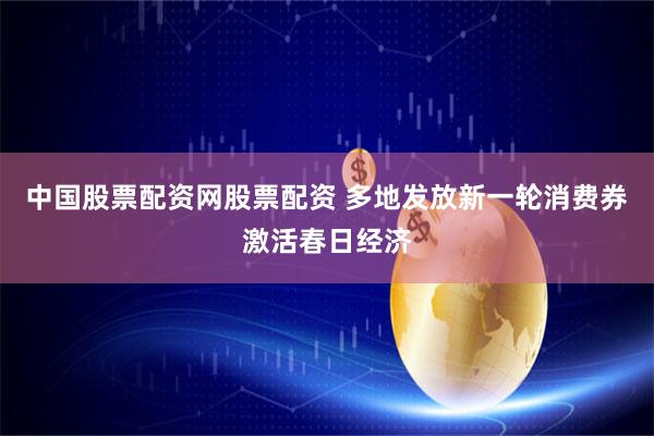 中国股票配资网股票配资 多地发放新一轮消费券激活春日经济