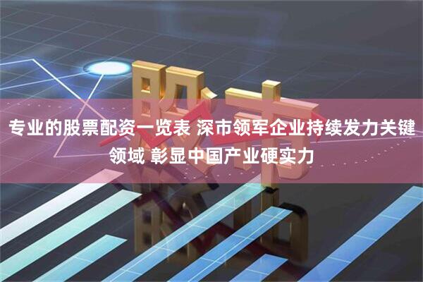 专业的股票配资一览表 深市领军企业持续发力关键领域 彰显中国产业硬实力