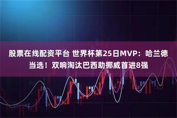股票在线配资平台 世界杯第25日MVP：哈兰德当选！双响淘汰巴西助挪威首进8强